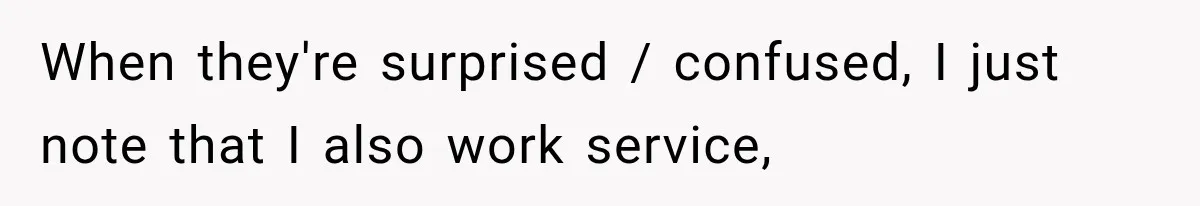 When they're surprised / confused, I just note that I also work service,