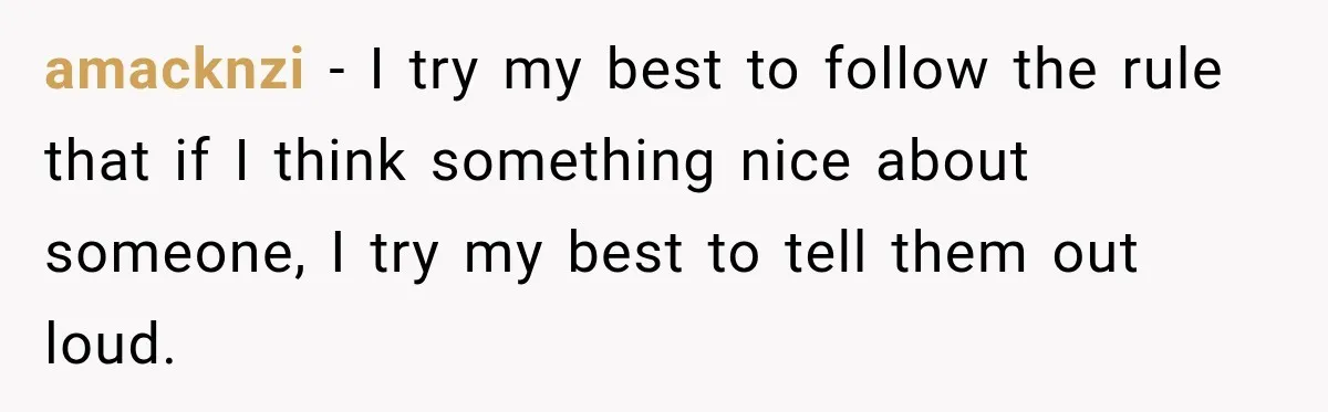amacknzi − I try my best to follow the rule that if I think something nice about someone, I try my best to tell them out loud.