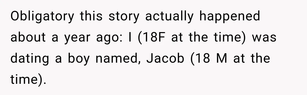 Obligatory this story actually happened about a year ago: I (18F at the time) was dating a boy named, Jacob (18 M at the time).