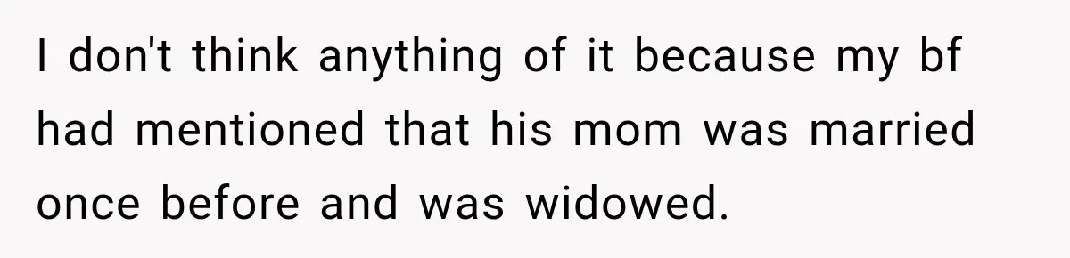 I don't think anything of it because my bf had mentioned that his mom was married once before and was widowed.