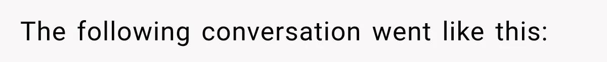 The following conversation went like this: