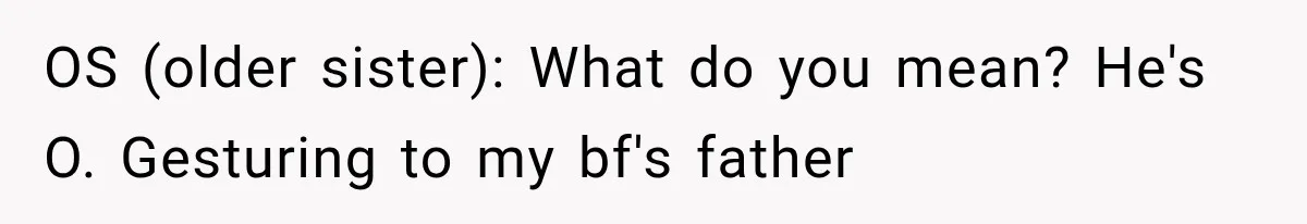 OS (older sister): What do you mean? He's O. Gesturing to my bf's father