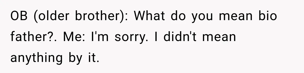 OB (older brother): What do you mean bio father?. Me: I'm sorry. I didn't mean anything by it.