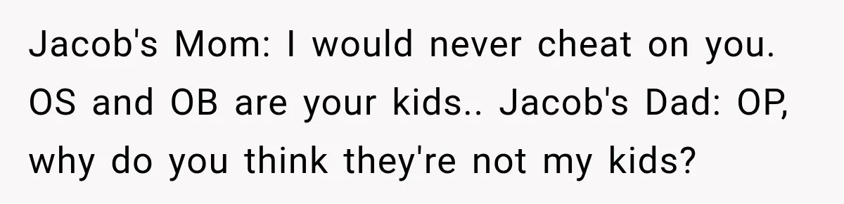 Jacob's Mom: I would never cheat on you. OS and OB are your kids.. Jacob's Dad: OP, why do you think they're not my kids?