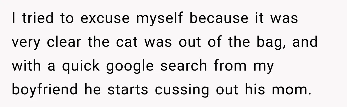 I tried to excuse myself because it was very clear the cat was out of the bag, and with a quick google search from my boyfriend he starts cussing out...