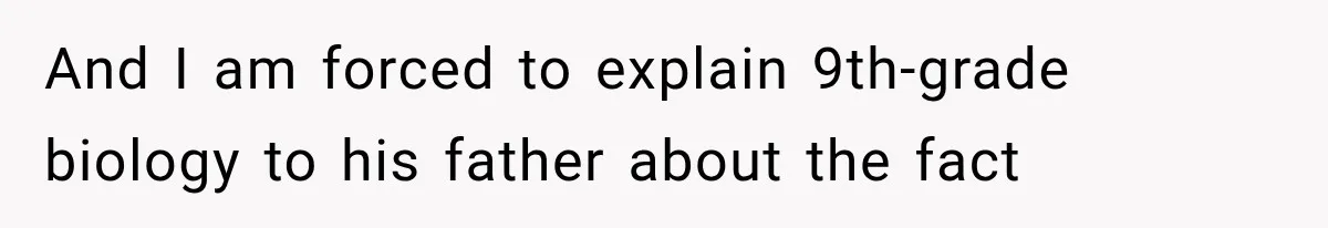 And I am forced to explain 9th-grade biology to his father about the fact