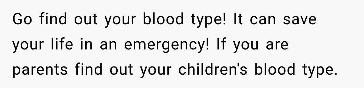 Go find out your blood type! It can save your life in an emergency! If you are parents find out your children's blood type.