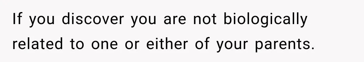 If you discover you are not biologically related to one or either of your parents.