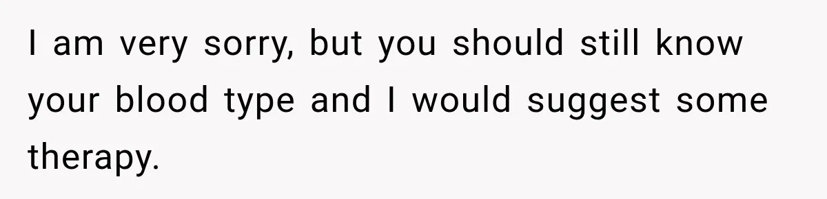 I am very sorry, but you should still know your blood type and I would suggest some therapy.