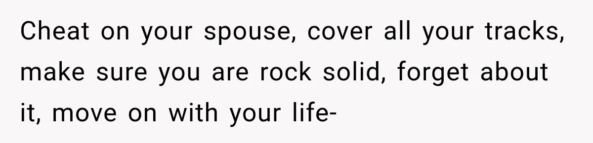 Cheat on your spouse, cover all your tracks, make sure you are rock solid, forget about it, move on with your life-