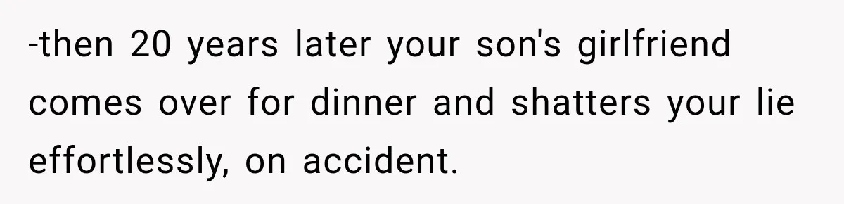 -then 20 years later your son's girlfriend comes over for dinner and shatters your lie effortlessly, on accident.