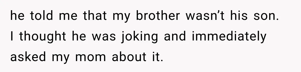 he told me that my brother wasn’t his son. I thought he was joking and immediately asked my mom about it.