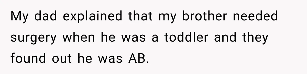 My dad explained that my brother needed surgery when he was a toddler and they found out he was AB.