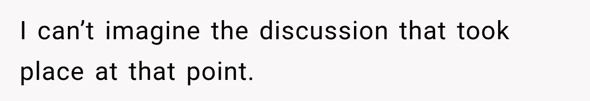 I can’t imagine the discussion that took place at that point.