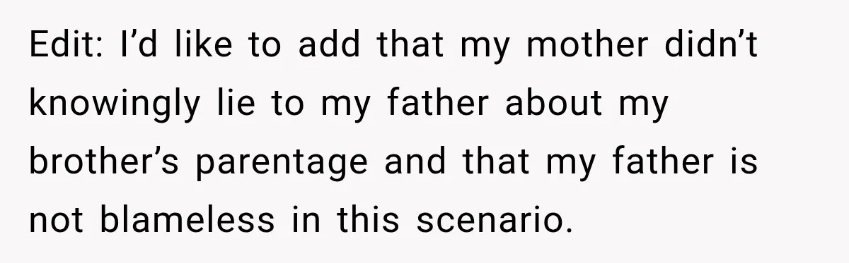 Edit: I’d like to add that my mother didn’t knowingly lie to my father about my brother’s parentage and that my father is not blameless in this scenario.
