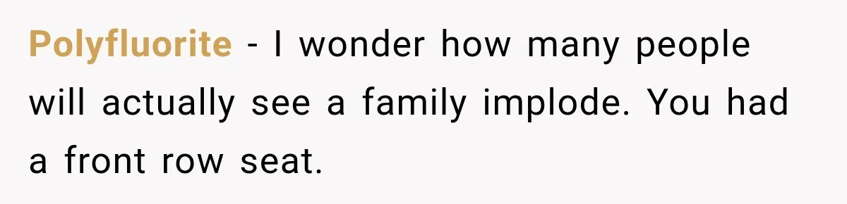Polyfluorite − I wonder how many people will actually see a family implode. You had a front row seat.
