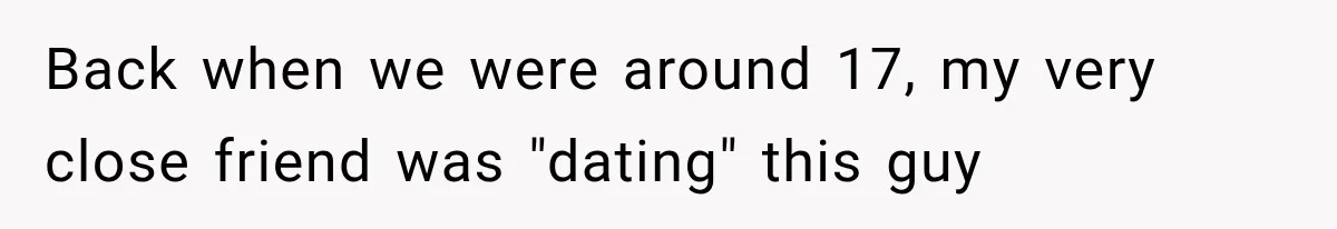 Back when we were around 17, my very close friend was "dating" this guy