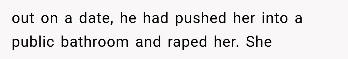 out on a date, he had pushed her into a public bathroom and raped her. She