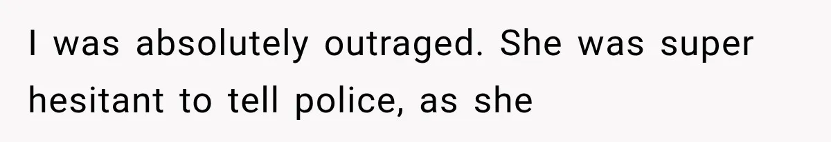 I was absolutely outraged. She was super hesitant to tell police, as she