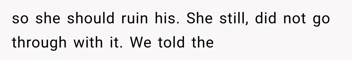 so she should ruin his. She still, did not go through with it. We told the