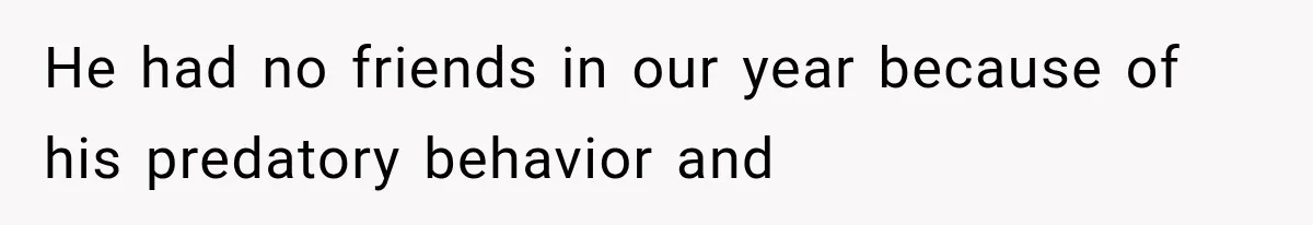 He had no friends in our year because of his predatory behavior and