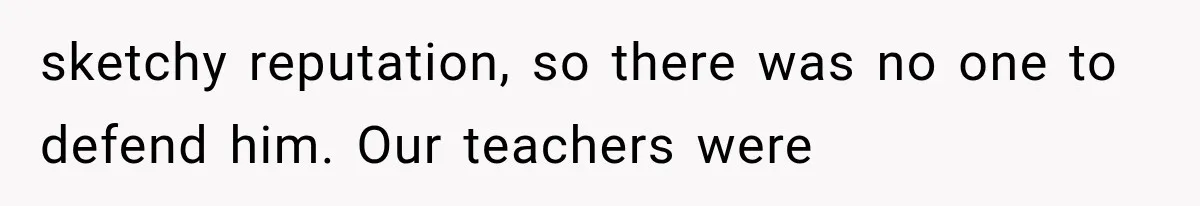 sketchy reputation, so there was no one to defend him. Our teachers were