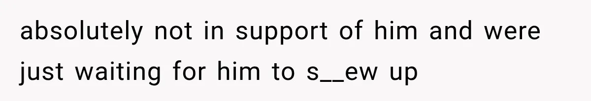 absolutely not in support of him and were just waiting for him to s__ew up