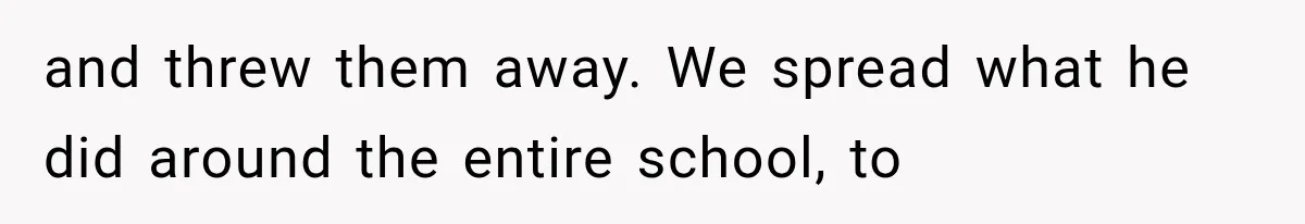 and threw them away. We spread what he did around the entire school, to