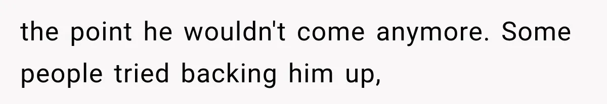 the point he wouldn't come anymore. Some people tried backing him up,
