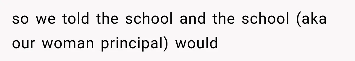 so we told the school and the school (aka our woman principal) would