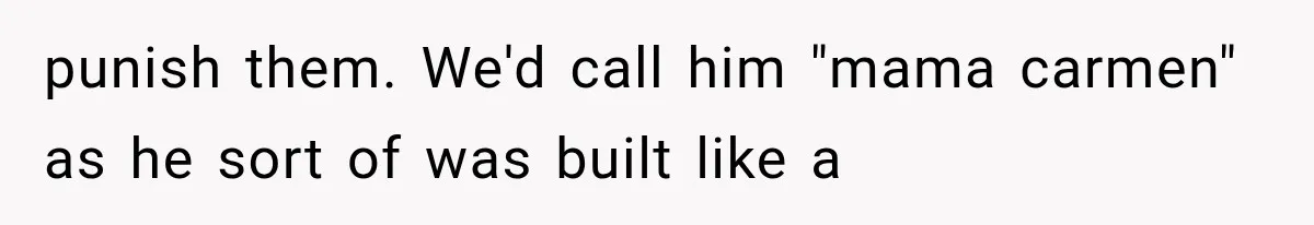 punish them. We'd call him "mama carmen" as he sort of was built like a