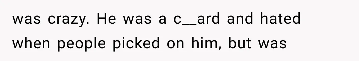 was crazy. He was a c__ard and hated when people picked on him, but was