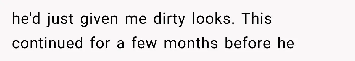 he'd just given me dirty looks. This continued for a few months before he