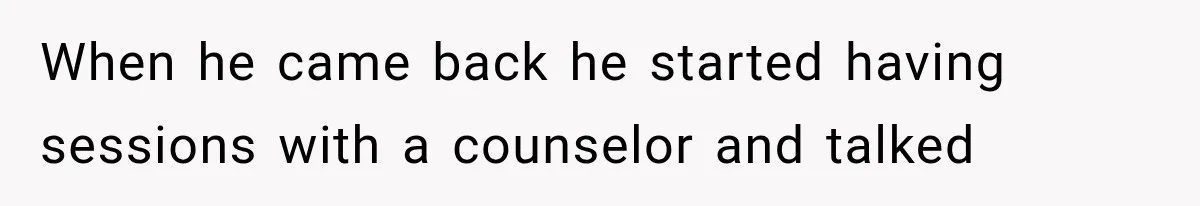 When he came back he started having sessions with a counselor and talked