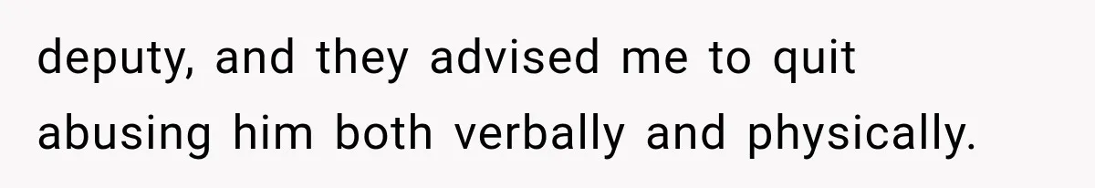 deputy, and they advised me to quit abusing him both verbally and physically.