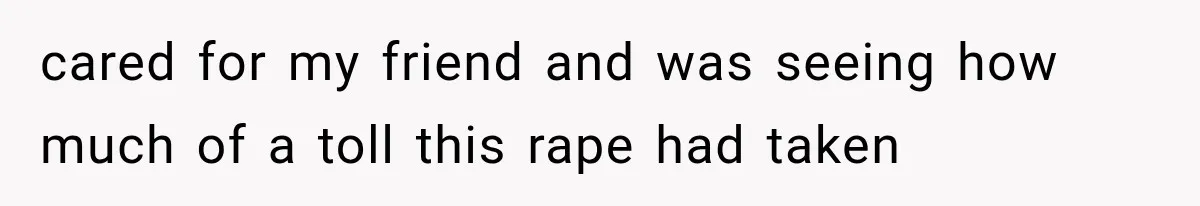 cared for my friend and was seeing how much of a toll this rape had taken