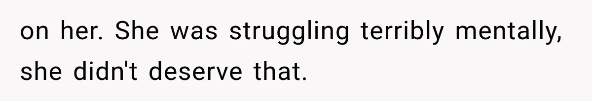 on her. She was struggling terribly mentally, she didn't deserve that.