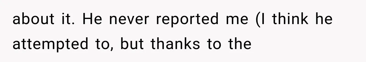 about it. He never reported me (I think he attempted to, but thanks to the