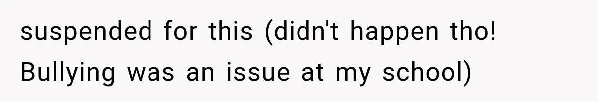 suspended for this (didn't happen tho! Bullying was an issue at my school)