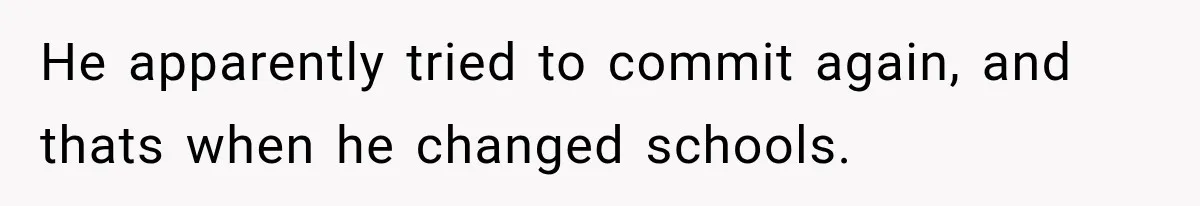 He apparently tried to commit again, and thats when he changed schools.