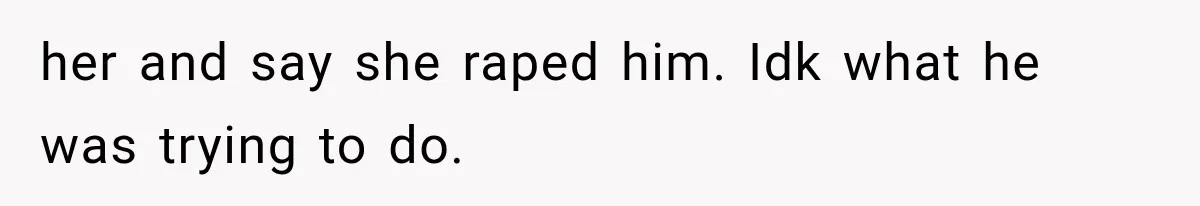 her and say she raped him. Idk what he was trying to do.