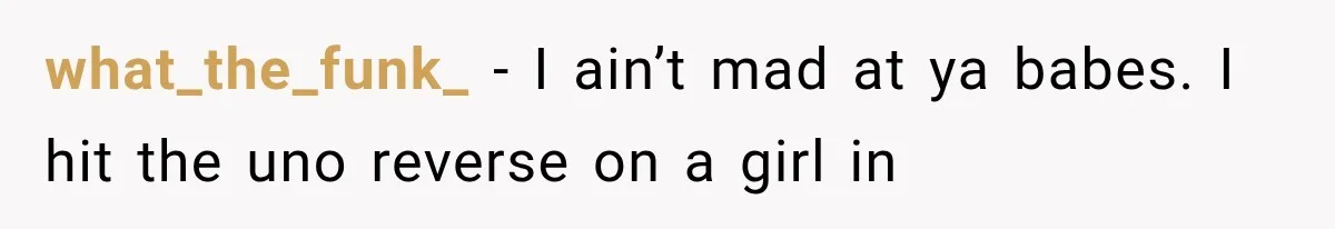 what_the_funk_ − I ain’t mad at ya babes. I hit the uno reverse on a girl in