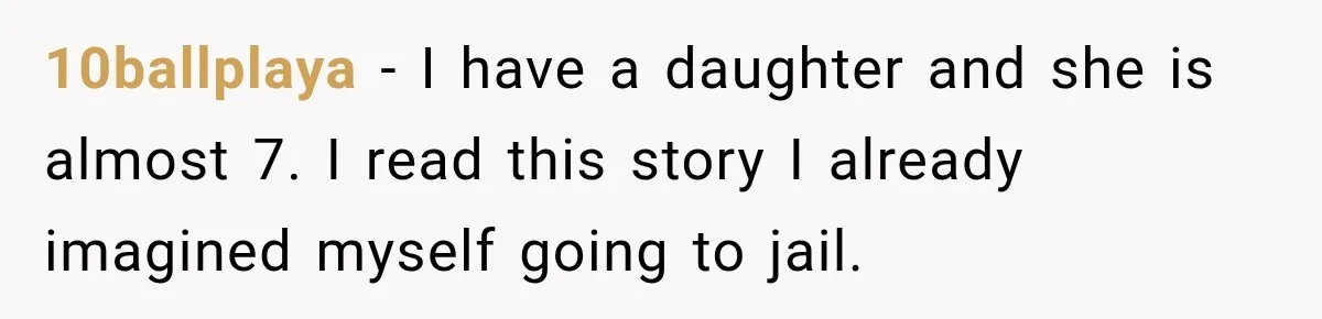 10ballplaya − I have a daughter and she is almost 7. I read this story I already imagined myself going to jail.