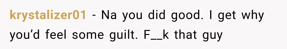 krystalizer01 − Na you did good. I get why you’d feel some guilt. F__k that guy