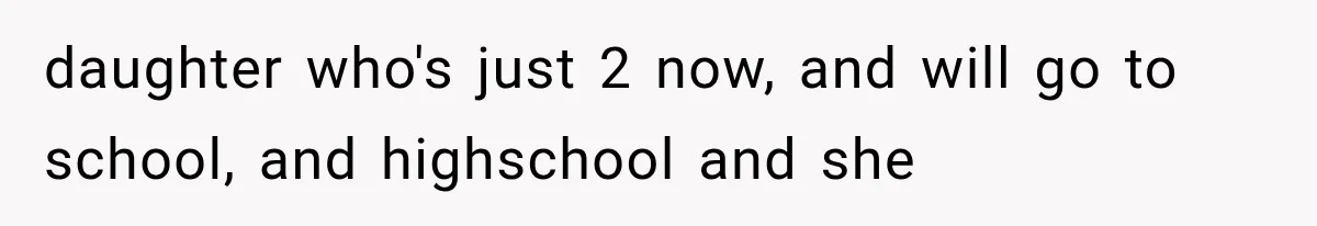 daughter who's just 2 now, and will go to school, and highschool and she