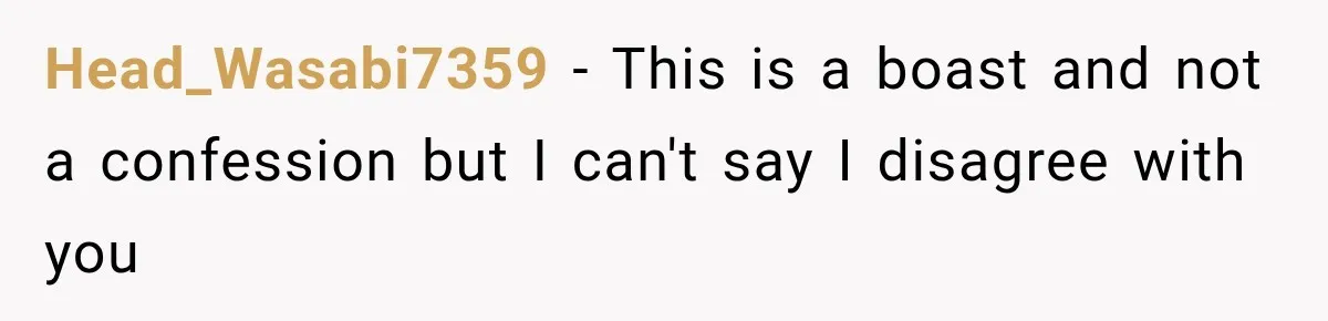 Head_Wasabi7359 − This is a boast and not a confession but I can't say I disagree with you