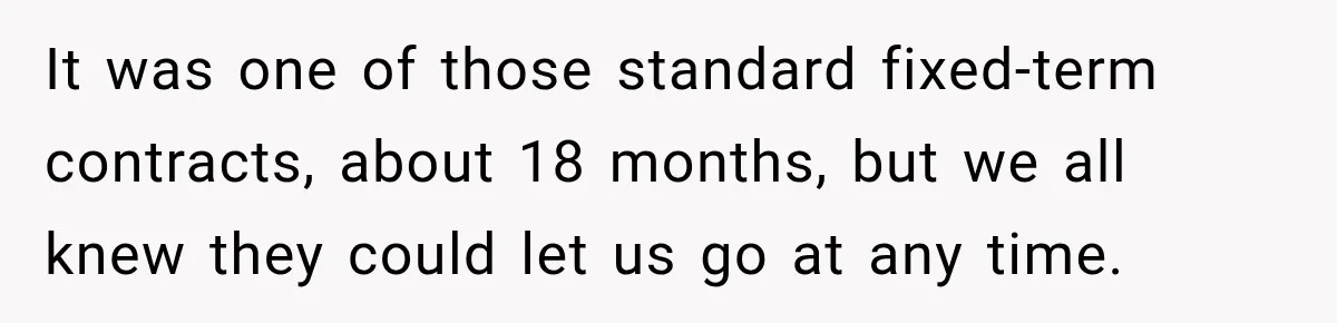 It was one of those standard fixed-term contracts, about 18 months, but we all knew they could let us go at any time.