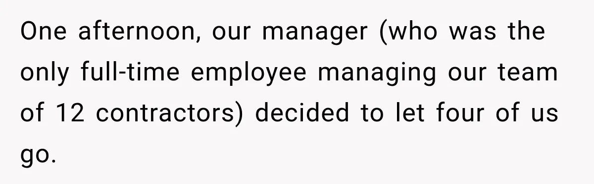 One afternoon, our manager (who was the only full-time employee managing our team of 12 contractors) decided to let four of us go.