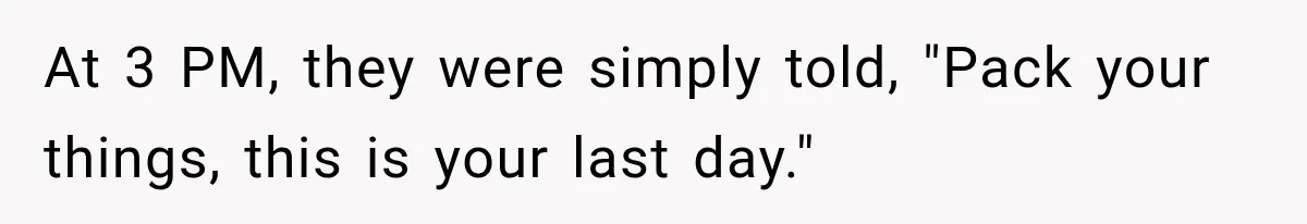 At 3 PM, they were simply told, "Pack your things, this is your last day."