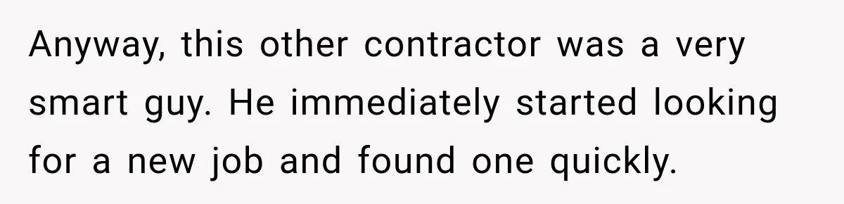 Anyway, this other contractor was a very smart guy. He immediately started looking for a new job and found one quickly.